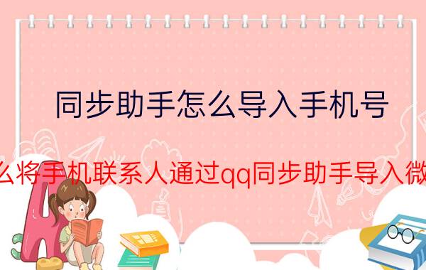 同步助手怎么导入手机号 怎么将手机联系人通过qq同步助手导入微信？